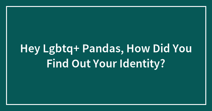 Hey Lgbtq+ Pandas, How Did You Find Out Your Identity?