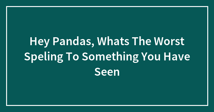 Hey Pandas, Whats The Worst Speling To Something You Have Seen