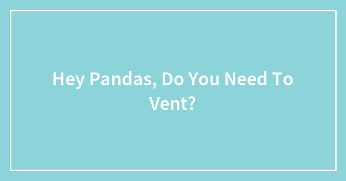 Hey Pandas, Do You Need To Vent?