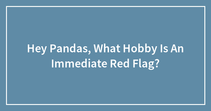 Hey Pandas, What Hobby Is An Immediate Red Flag? (Closed)