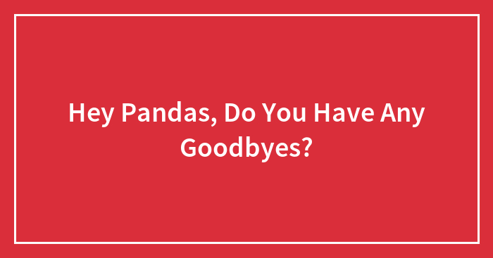 Hey Pandas, Do You Have Any Goodbyes?