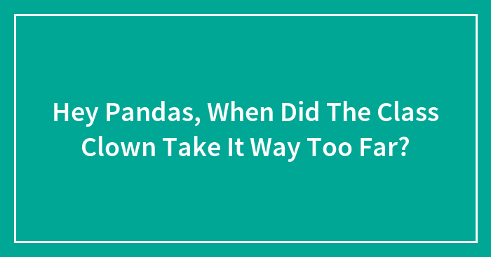 Hey Pandas, When Did The Class Clown Take It Way Too Far?