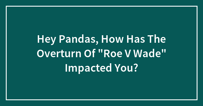 Hey Pandas, How Has The Overturn Of “Roe V Wade” Impacted You?