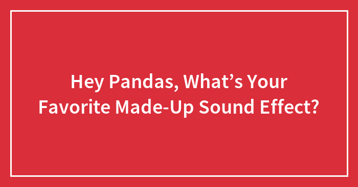 Hey Pandas, What’s Your Favorite Made-Up Sound Effect?