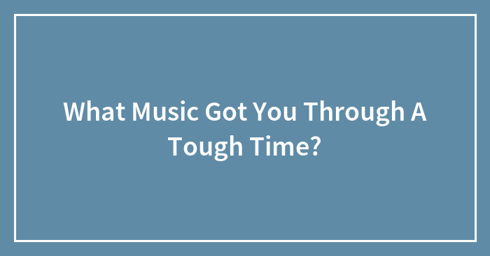 What Music Got You Through A Tough Time?