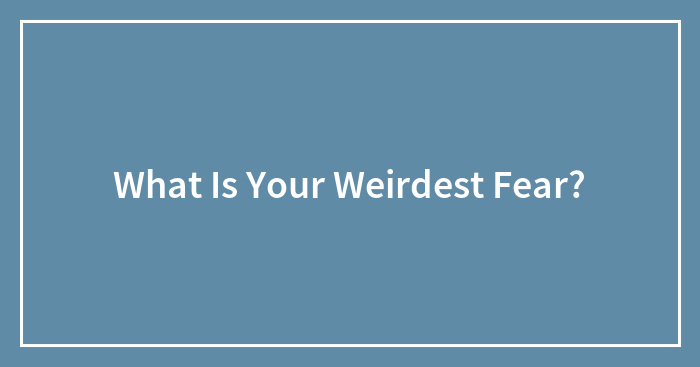 What Is Your Weirdest Fear?