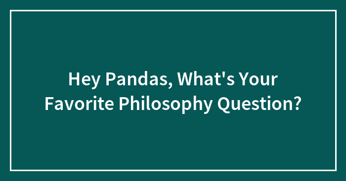 Hey Pandas, What’s Your Favorite Philosophy Question?