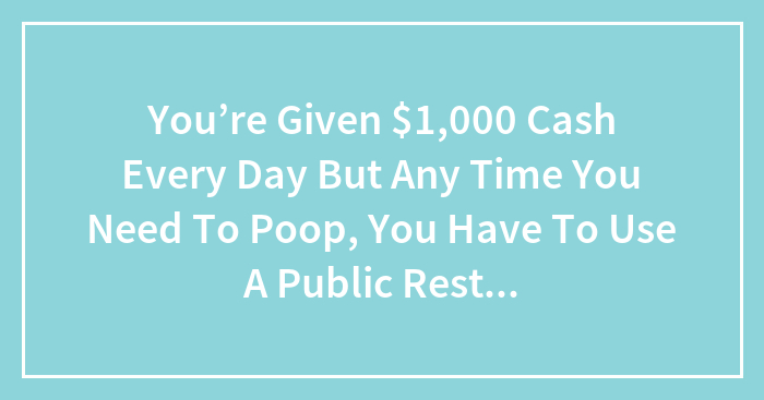 You’re Given $1,000 Cash Every Day But Any Time You Need To Poop, You Have To Use A Public Restroom; Are You Taking The $1k? Why Or Why Not?