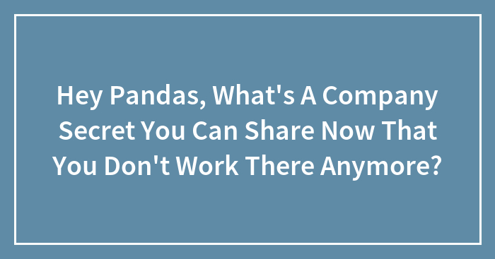 Hey Pandas, What’s A Company Secret You Can Share Now That You Don’t Work There Anymore? (Closed)