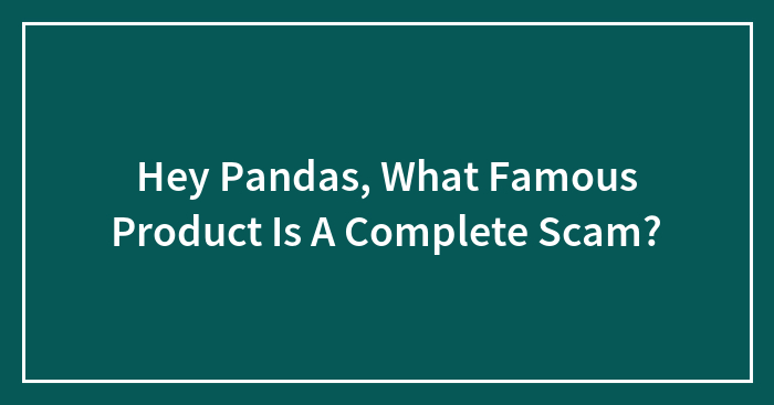 Hey Pandas, What Famous Product Is A Complete Scam? (Closed)