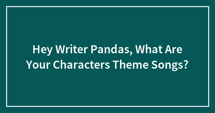 Hey Writer Pandas, What Are Your Characters Theme Songs?