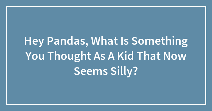 Hey Pandas, What Is Something You Thought As A Kid That Now Seems Silly? (Closed)