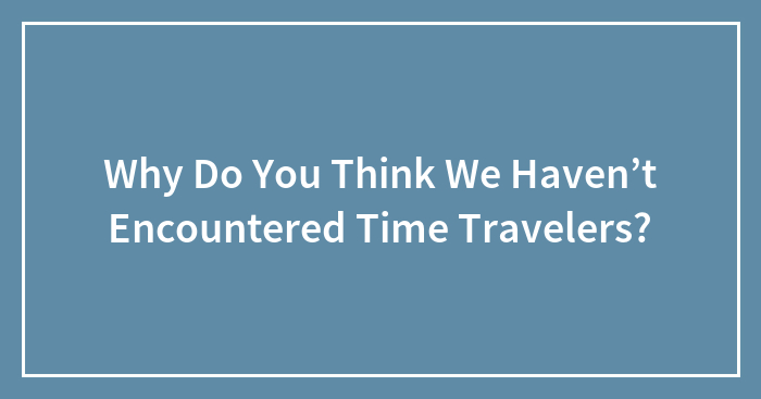 Why Do You Think We Haven’t Encountered Time Travelers?