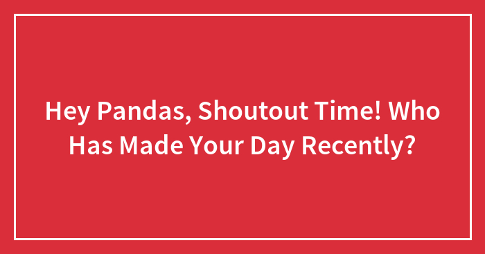 Hey Pandas, Shoutout Time! Who Has Made Your Day Recently?