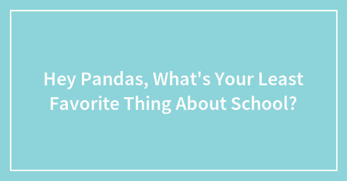 Hey Pandas, What’s Your Least Favorite Thing About School? (Closed)
