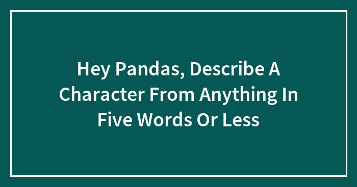 Hey Pandas, Describe A Character From Anything In Five Words Or Less (Closed)