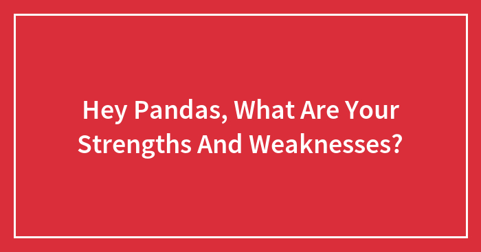 Hey Pandas, What Are Your Strengths And Weaknesses? (Closed)