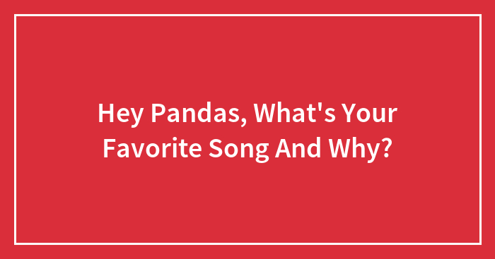 Hey Pandas, What’s Your Favorite Song And Why?