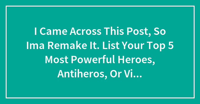 I Came Across This Post, So Ima Remake It. List Your Top 5 Most Powerful Heroes, Antiheros, Or Villains