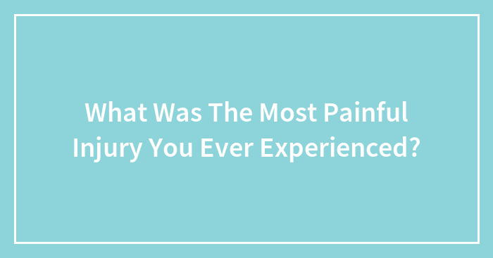 What Was The Most Painful Injury You Ever Experienced?