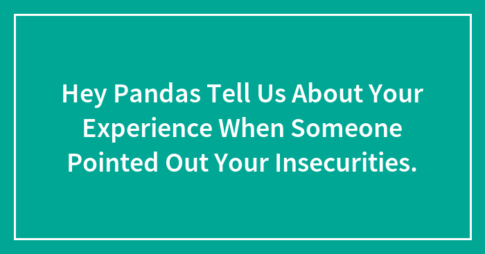 Hey Pandas Tell Us About Your Experience When Someone Pointed Out Your Insecurities.