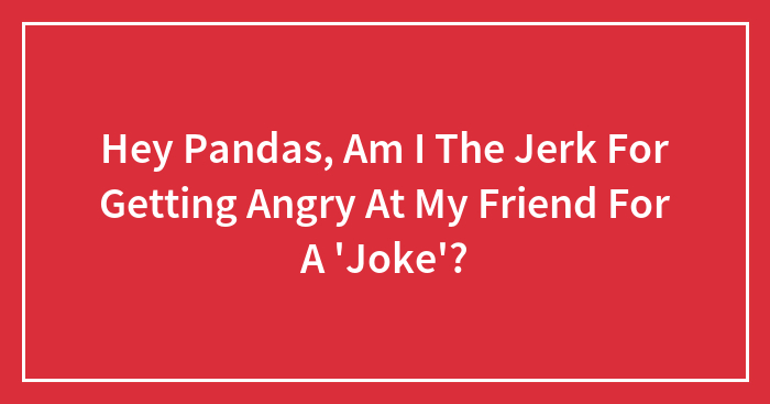 Hey Pandas, Am I The Jerk For Getting Angry At My Friend For A ‘Joke’?