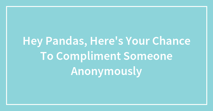 Hey Pandas, Here’s Your Chance To Compliment Someone Anonymously