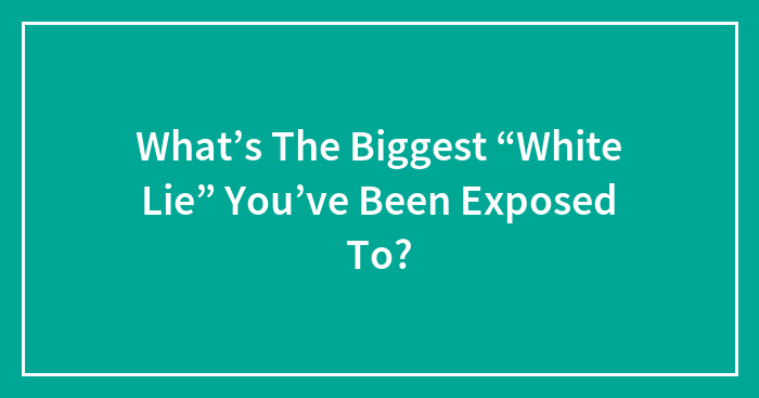 What’s The Biggest “White Lie” You’ve Been Exposed To?