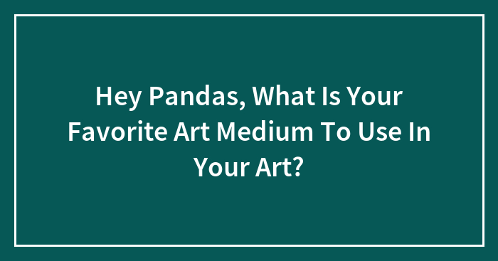 Hey Pandas, What Is Your Favorite Art Medium To Use In Your Art?