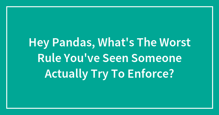 Hey Pandas, What’s The Worst Rule You’ve Seen Someone Actually Try To Enforce? (Closed)