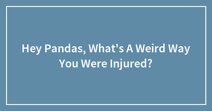 Hey Pandas, What’s A Weird Way You Were Injured? (Closed)
