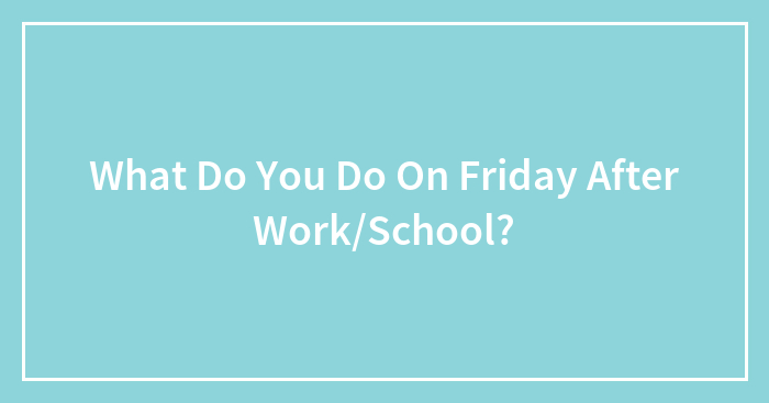 What Do You Do On Friday After Work/School?