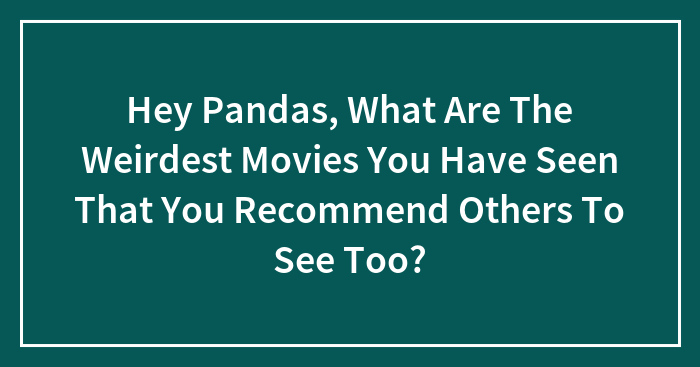 Hey Pandas, What Are The Weirdest Movies You Have Seen That You Recommend Others To See Too?