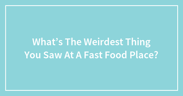 What’s The Weirdest Thing You Saw At A Fast Food Place?
