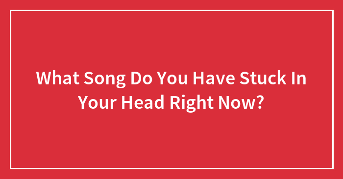 What Song Do You Have Stuck In Your Head Right Now?