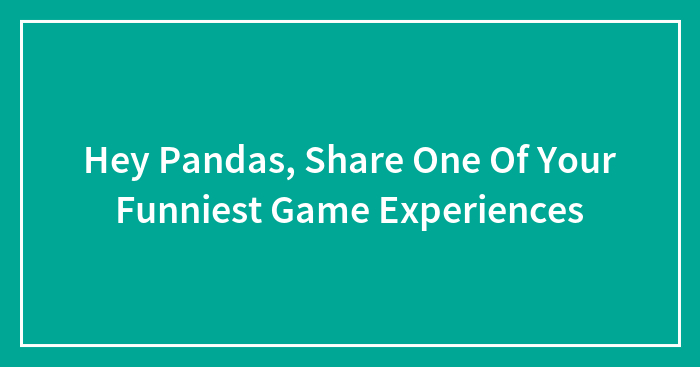Hey Pandas, Share One Of Your Funniest Game Experiences