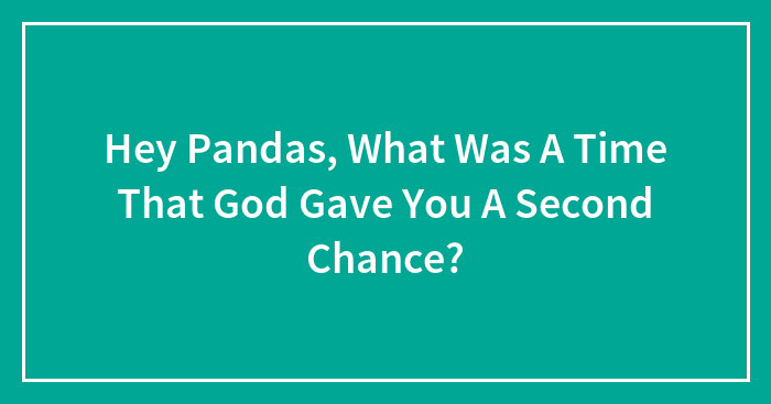 Hey Pandas, What Was A Time That God Gave You A Second Chance? (Closed)