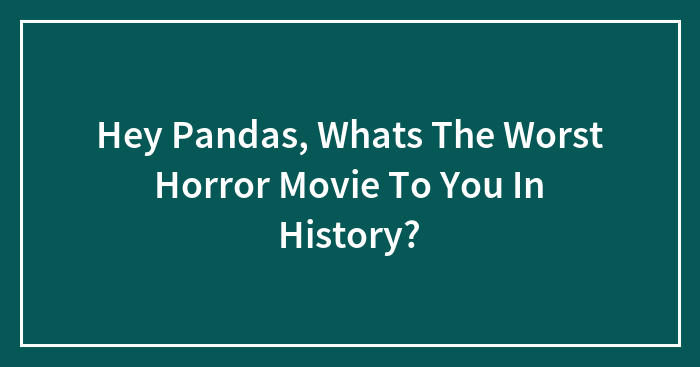 Hey Pandas, Whats The Worst Horror Movie To You In History?