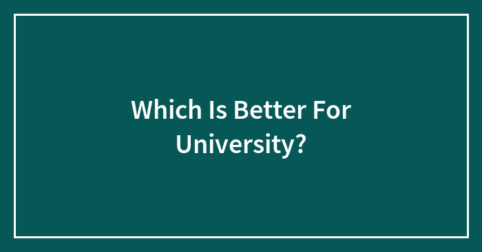 Which Is Better For University?