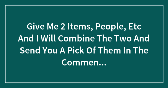 Give Me 2 Items, People, Etc And I Will Combine The Two And Send You A Pick Of Them In The Comment Section