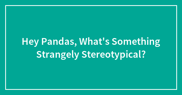 Hey Pandas, What’s Something Strangely Stereotypical? (Closed)