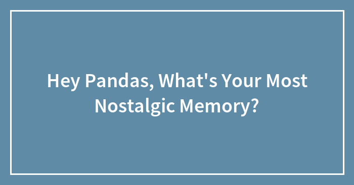 Hey Pandas, What’s Your Most Nostalgic Memory? (Closed)