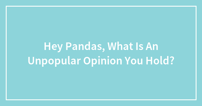 Hey Pandas, What Is An Unpopular Opinion You Hold? (Closed)