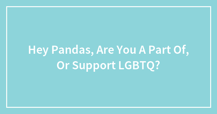 Hey Pandas, Are You A Part Of, Or Support LGBTQ? (Closed)
