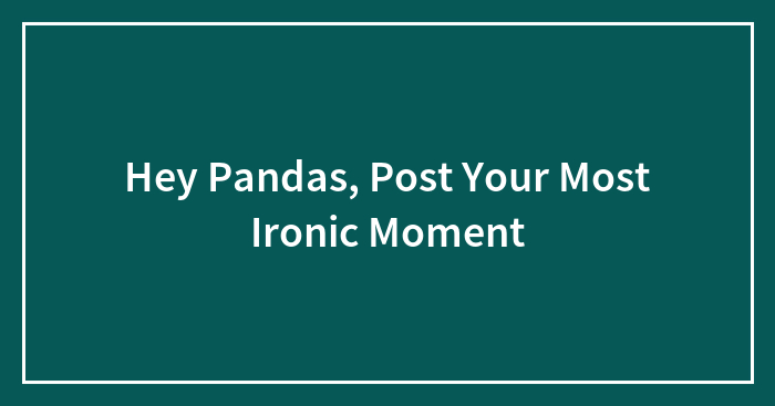 Hey Pandas, Post Your Most Ironic Moment