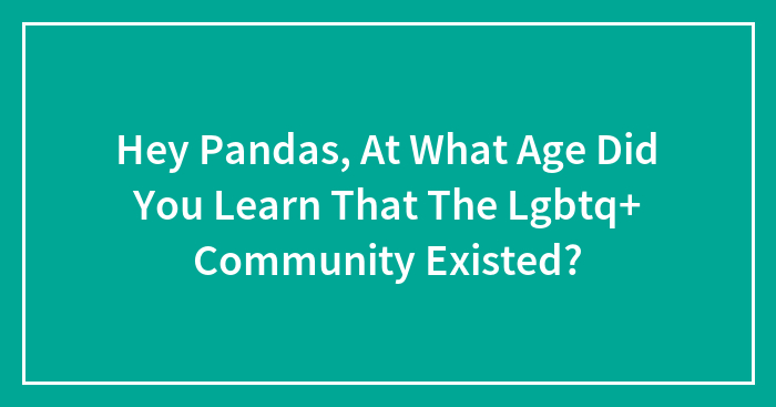 Hey Pandas, At What Age Did You Learn That The Lgbtq+ Community Existed?