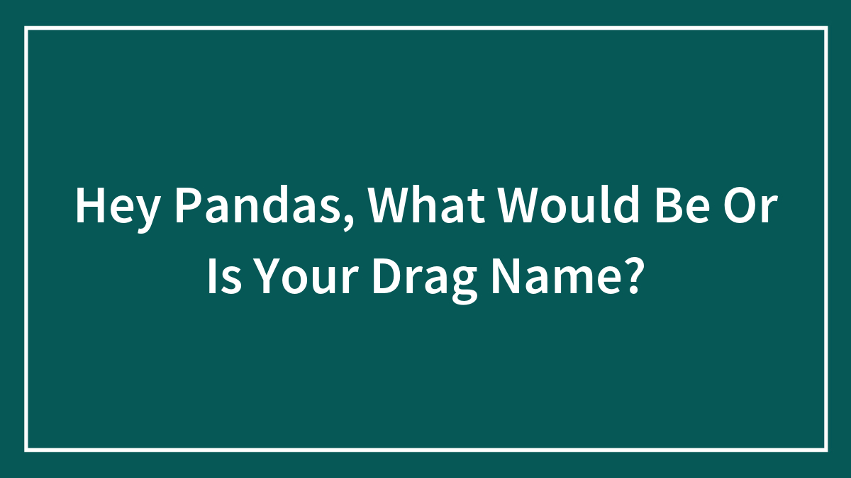 Hey Pandas, What Is Your Drag Name? (Closed)