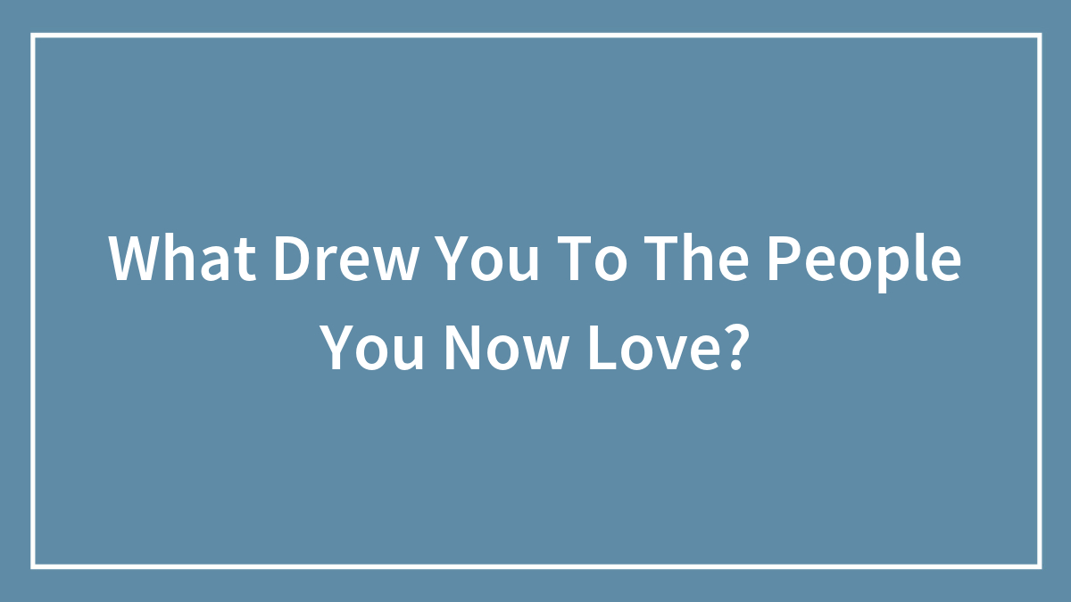 What Drew You To The People You Now Love?