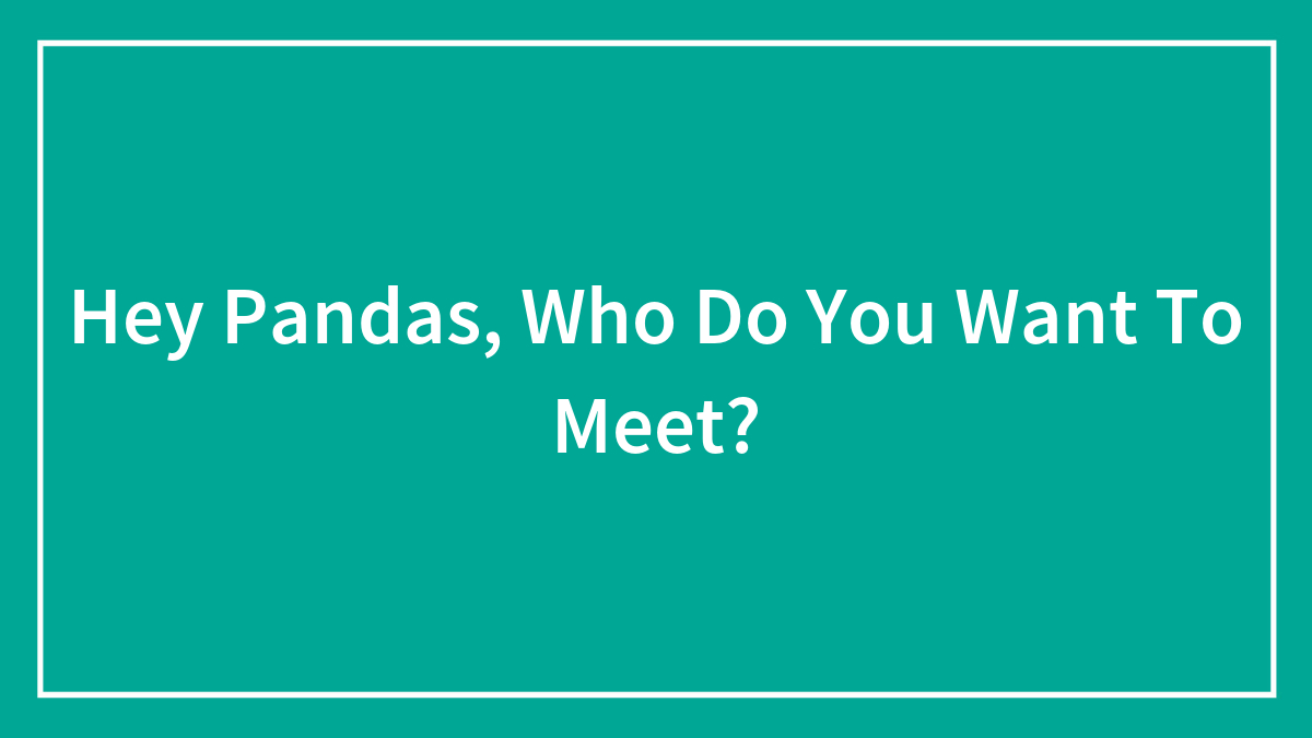 Hey Pandas, Who Do You Want To Meet? (Closed)