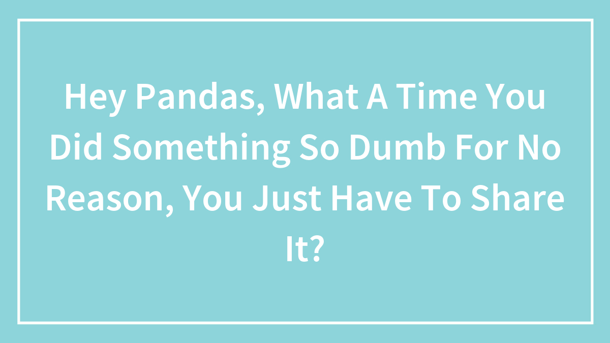 Hey Pandas, What A Time You Did Something So Dumb For No Reason, You Just Have To Share It?